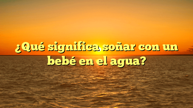 ¿Qué significa soñar con un bebé en el agua?