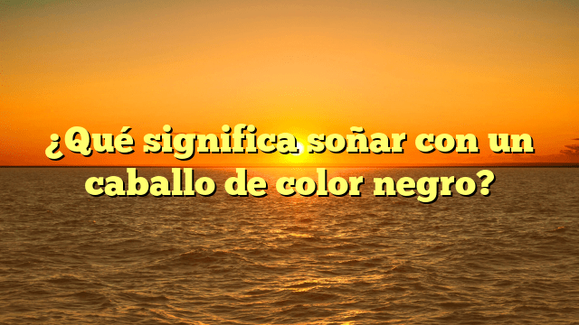 ¿Qué significa soñar con un caballo de color negro?