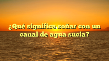 ¿Qué significa soñar con un canal de agua sucia?