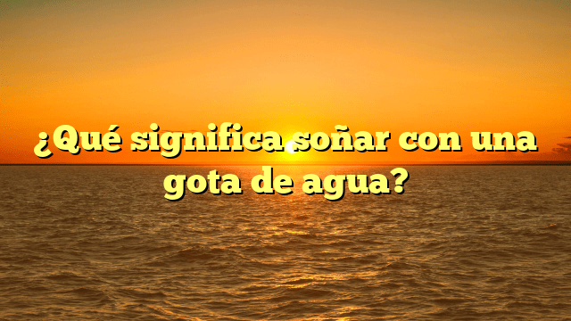 ¿Qué significa soñar con una gota de agua?