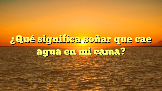 ¿Qué significa soñar que cae agua en mi cama?