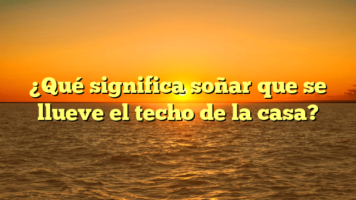 ¿Qué significa soñar que se llueve el techo de la casa?