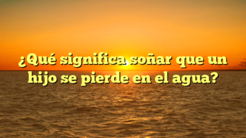 ¿Qué significa soñar que un hijo se pierde en el agua?