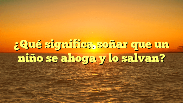 ¿Qué significa soñar que un niño se ahoga y lo salvan?