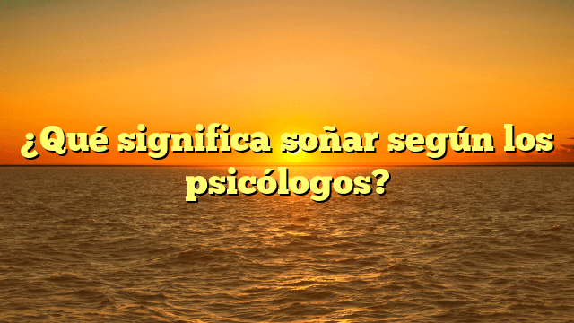 ¿Qué significa soñar según los psicólogos?