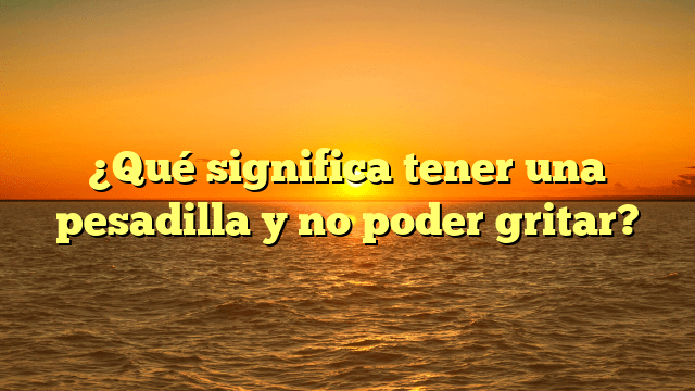 ¿Qué significa tener una pesadilla y no poder gritar?