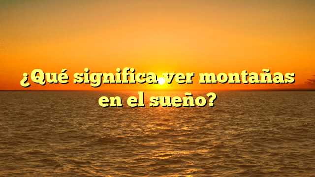 ¿Qué significa ver montañas en el sueño?