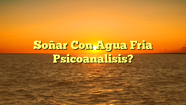 Soñar Con Agua Fria Psicoanalisis?