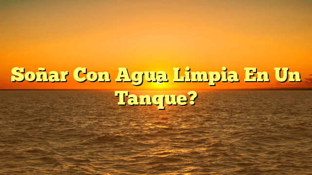 Soñar Con Agua Limpia En Un Tanque?