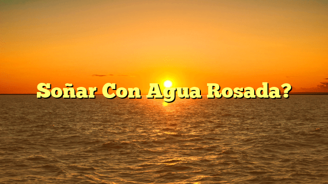 Soñar Con Agua Rosada?