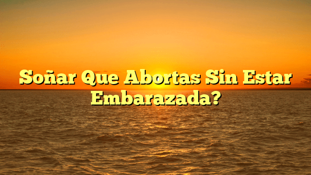 Soñar Que Abortas Sin Estar Embarazada?