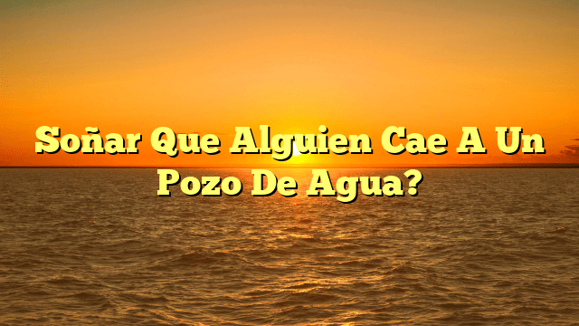 Soñar Que Alguien Cae A Un Pozo De Agua?