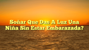 Soñar Que Das A Luz Una Niña Sin Estar Embarazada?