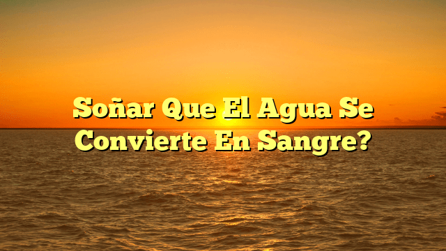 Soñar Que El Agua Se Convierte En Sangre?