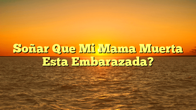 Soñar Que Mi Mama Muerta Esta Embarazada?