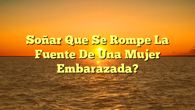 Soñar Que Se Rompe La Fuente De Una Mujer Embarazada?