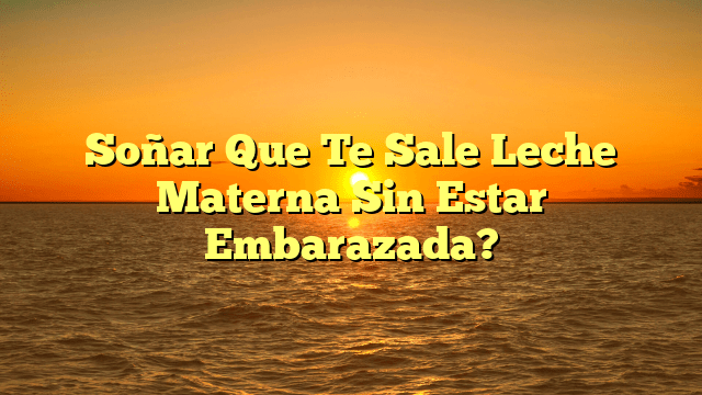 Soñar Que Te Sale Leche Materna Sin Estar Embarazada?