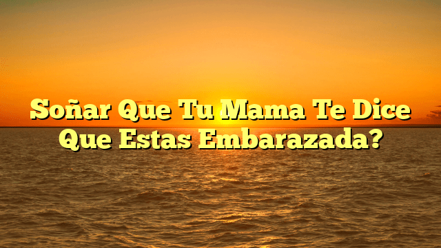 Soñar Que Tu Mama Te Dice Que Estas Embarazada?