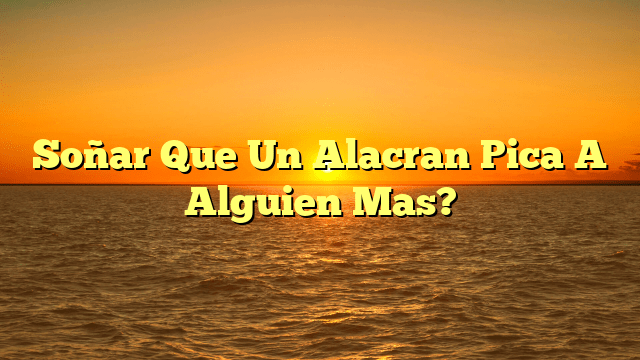 Soñar Que Un Alacran Pica A Alguien Mas?