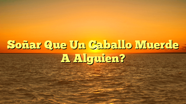 Soñar Que Un Caballo Muerde A Alguien?