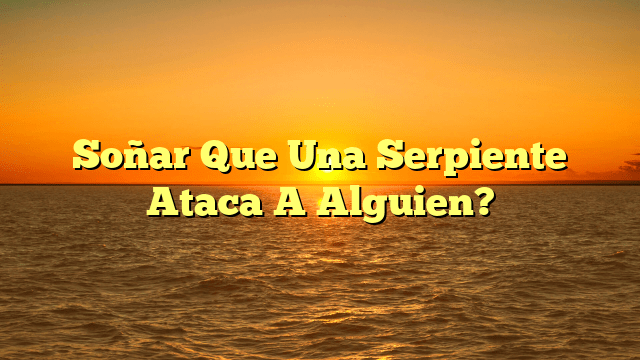 Soñar Que Una Serpiente Ataca A Alguien?