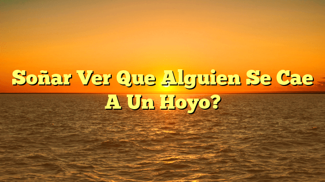 Soñar Ver Que Alguien Se Cae A Un Hoyo?